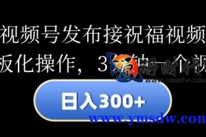 发布视频账号领取祝福视频，日赚300，模板操作，3分钟一个视频